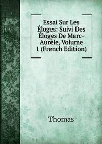 Essai Sur Les Eloges: Suivi Des Eloges De Marc-Aurele, Volume 1 (French Edition)