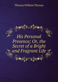 His Personal Presence; Or, the Secret of a Bright and Fragrant Life