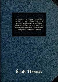 Scoliastes De Virgile: Essai Sur Servius Et Son Commentaire Sur Virgile, D'apr?s Les Manuscrits De Paris Et Les Publications Les Plus R?centes; Avec . Manuscrits ?trangers; L (French Edition)
