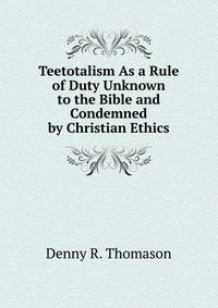 Teetotalism As a Rule of Duty Unknown to the Bible and Condemned by Christian Ethics