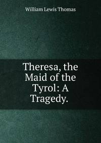 Theresa, the Maid of the Tyrol: A Tragedy. .