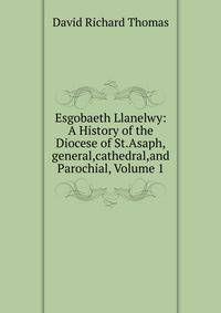 Esgobaeth Llanelwy: A History of the Diocese of St.Asaph,general,cathedral,and Parochial, Volume 1