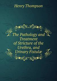 The Pathology and Treatment of Stricture of the Urethra, and Urinary Fistul?