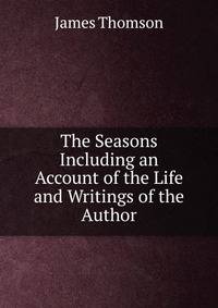 The Seasons Including an Account of the Life and Writings of the Author.