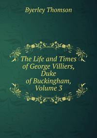 The Life and Times of George Villiers, Duke of Buckingham, Volume 3