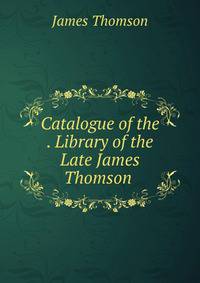 Catalogue of the . Library of the Late James Thomson .
