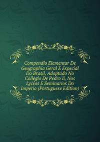 Compendio Elementar De Geographia Geral E Especial Do Brasil, Adoptado No Collegio De Pedro Ii, Nos Lyceos E Seminarios Do Imperio (Portuguese Edition)