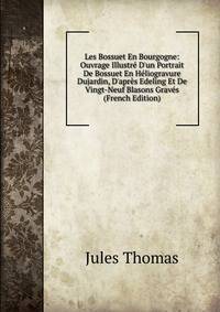 Les Bossuet En Bourgogne: Ouvrage Illustr? D'un Portrait De Bossuet En H?liogravure Dujardin, D'apr?s Edeling Et De Vingt-Neuf Blasons Grav?s (French Edition)