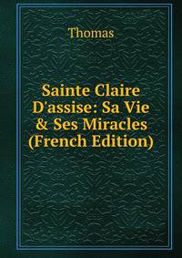 Sainte Claire D'assise: Sa Vie &amp; Ses Miracles (French Edition)