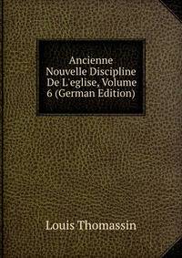 Ancienne &amp; Nouvelle Discipline De L'eglise, Volume 6 (German Edition)