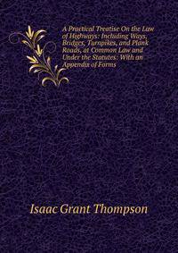 A Practical Treatise On the Law of Highways: Including Ways, Bridges, Turnpikes, and Plank Roads, at Common Law and Under the Statutes: With an Appendix of Forms