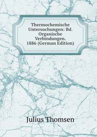 Thermochemische Untersuchungen: Bd. Organische Verbindungen. 1886 (German Edition)