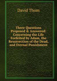 Three Questions Proposed &amp; Answered: Concerning the Life Forfeited by Adam, the Resurrection of the Dead, and Eternal Punishment
