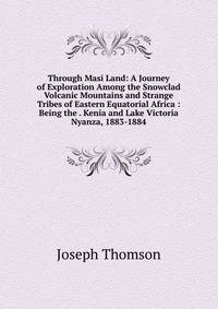Through Masi Land: A Journey of Exploration Among the Snowclad Volcanic Mountains and Strange Tribes of Eastern Equatorial Africa : Being the . Kenia and Lake Victoria Nyanza, 1883-1884