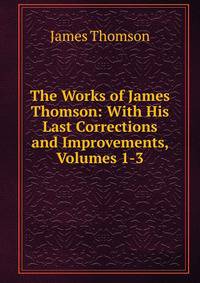 The Works of James Thomson: With His Last Corrections and Improvements, Volumes 1-3