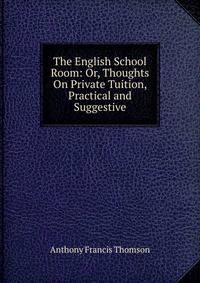 The English School Room: Or, Thoughts On Private Tuition, Practical and Suggestive