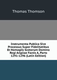 Instrumenta Publica Sive Processus Super Fidelitatibus Et Homagiis Scotorum Domino Regi Angliae Factis A, Parts 1291-1296 (Latin Edition)
