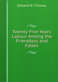 Twenty-Five Years' Labour Among the Friendless and Fallen