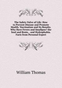 The Safety-Valve of Life: How to Prevent Disease and Promote Health. Vaccination and Its Results. Why Have Fevers and Smallpox? the Soul and Brain, . and Hydrophobia. Facts from Personal Experi