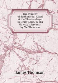 The Tragedy of Sophonisba: Acted at the Theatre-Royal in Drury-Lane. by His Majesty's Servants. by Mr. Thomson