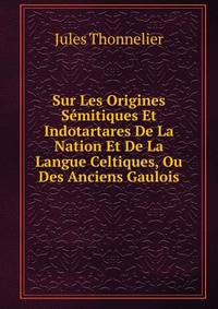 Sur Les Origines Semitiques Et Indotartares De La Nation Et De La Langue Celtiques, Ou Des Anciens Gaulois