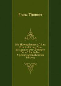 Die Blutenpflanzen Afrikas: Eine Anleitung Zum Bestimmen Der Gattungen Der Afrikanischen Siphonogamen (German Edition)