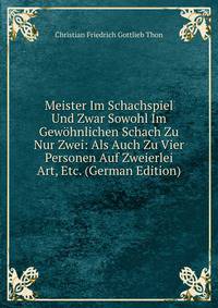 Meister Im Schachspiel Und Zwar Sowohl Im Gewohnlichen Schach Zu Nur Zwei: Als Auch Zu Vier Personen Auf Zweierlei Art, Etc. (German Edition)