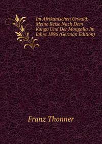 Im Afrikanischen Urwald: Meine Reise Nach Dem Kongo Und Der Mongalla Im Jahre 1896 (German Edition)