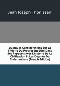 Quelques Consid?rations Sur La Th?orie Du Progr?s Ind?fini Dans Ses Rapports Avec L'histoire De La Civilisation Et Les Dogmes Du Christianisme (French Edition)
