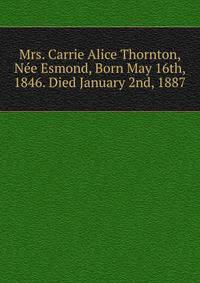 Mrs. Carrie Alice Thornton, Nee Esmond, Born May 16th, 1846. Died January 2nd, 1887
