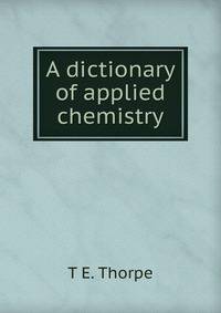 A dictionary of applied chemistry