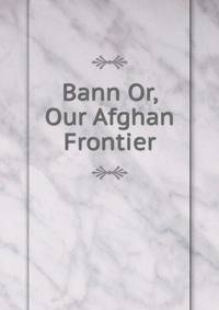 Bann Or, Our Afghan Frontier