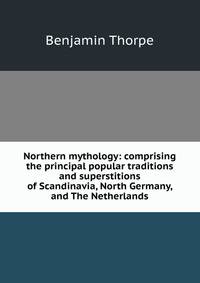 Northern mythology: comprising the principal popular traditions and superstitions of Scandinavia, North Germany, and The Netherlands