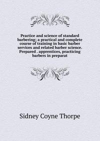Practice and science of standard barbering; a practical and complete course of training in basic barber services and related barber science. Prepared . apprentices, practicing barbers in preparat