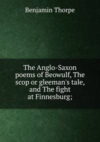 The Anglo-Saxon poems of Beowulf, The scop or gleeman's tale, and The fight at Finnesburg;