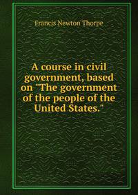 A course in civil government, based on "The government of the people of the United States."