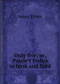 Only five; or, Pussie's frolics in farm and field