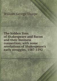 The hidden lives of Shakespeare and Bacon and their business connection; with some revelations of Shakespeare's early struggles, 1587-1592 .