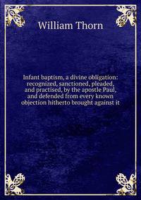 Infant baptism, a divine obligation: recognized, sanctioned, pleaded, and practised, by the apostle Paul, and defended from every known objection hitherto brought against it