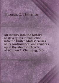 An inquiry into the history of slavery; its introduction into the United States; causes of its continuance; and remarks upon the abolition tracts of William E. Channing, D.D