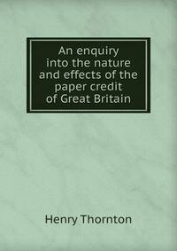 An enquiry into the nature and effects of the paper credit of Great Britain