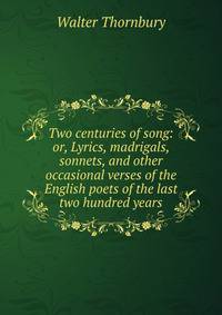 Two centuries of song: or, Lyrics, madrigals, sonnets, and other occasional verses of the English poets of the last two hundred years