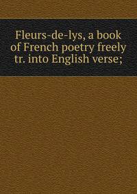 Fleurs-de-lys, a book of French poetry freely tr. into English verse;