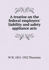 A treatise on the federal employers' liability and safety appliance acts