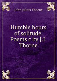 Humble hours of solitude. Poems c by J.J. Thorne