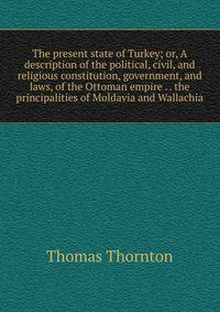 The present state of Turkey; or, A description of the political, civil, and religious constitution, government, and laws, of the Ottoman empire . . the principalities of Moldavia and Wallachia