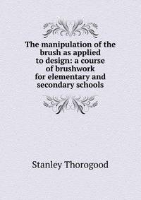 The manipulation of the brush as applied to design: a course of brushwork for elementary and secondary schools