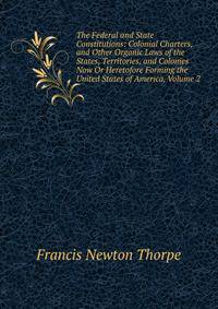 The Federal and State Constitutions: Colonial Charters, and Other Organic Laws of the States, Territories, and Colonies Now Or Heretofore Forming the United States of America, Volume 2