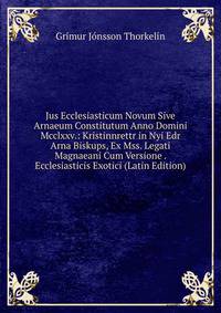 Jus Ecclesiasticum Novum Sive Arnaeum Constitutum Anno Domini Mcclxxv.: Kristinnrettr in Nyi Edr Arna Biskups, Ex Mss. Legati Magnaeani Cum Versione . Ecclesiasticis Exotici (Latin Edition)