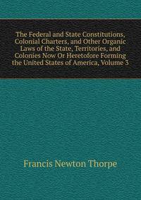 The Federal and State Constitutions, Colonial Charters, and Other Organic Laws of the State, Territories, and Colonies Now Or Heretofore Forming the United States of America, Volume 3